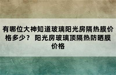 有哪位大神知道玻璃阳光房隔热膜价格多少？ 阳光房玻璃顶隔热防晒膜价格